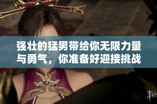 强壮的猛男带给你无限力量与勇气，你准备好迎接挑战了吗