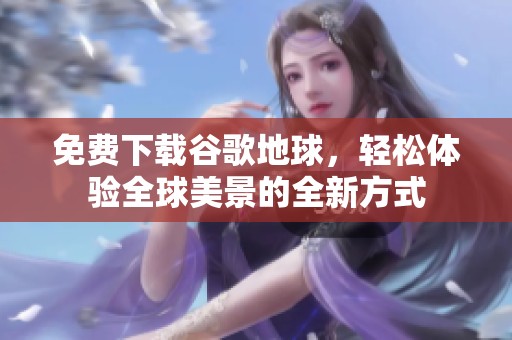 免费下载谷歌地球，轻松体验全球美景的全新方式