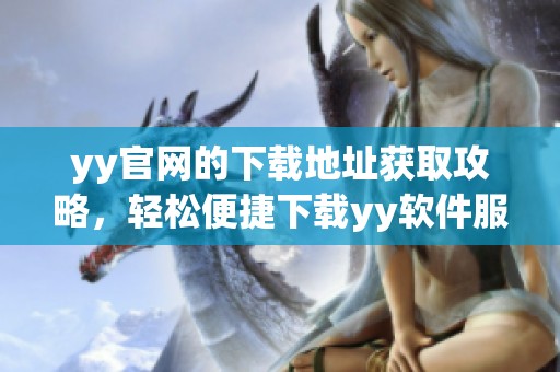 yy官网的下载地址获取攻略，轻松便捷下载yy软件服务
