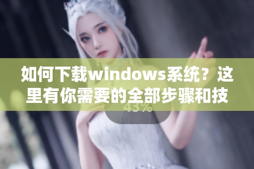 如何下载windows系统？这里有你需要的全部步骤和技巧。