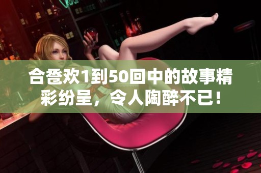 合卺欢1到50回中的故事精彩纷呈，令人陶醉不已！