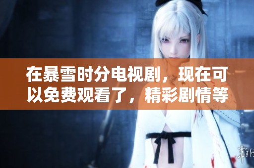 在暴雪时分电视剧，现在可以免费观看了，精彩剧情等你来体验