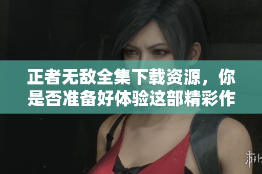 正者无敌全集下载资源，你是否准备好体验这部精彩作品了呢