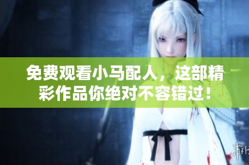 免费观看小马配人，这部精彩作品你绝对不容错过！