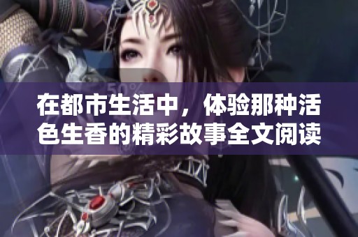 在都市生活中，体验那种活色生香的精彩故事全文阅读