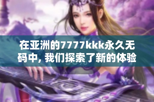 在亚洲的7777kkk永久**中, 我们探索了新的体验与魅力。