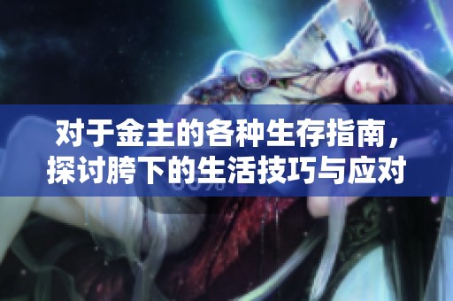 对于金主的各种生存指南，探讨胯下的生活技巧与应对之道