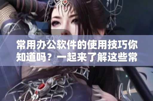 常用办公软件的使用技巧你知道吗？一起来了解这些常用的办公软件吧！