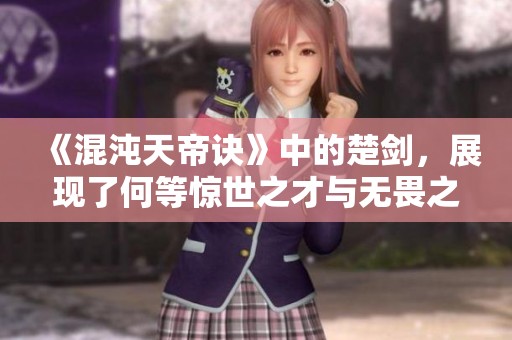 《混沌天帝诀》中的楚剑，展现了何等惊世之才与无畏之心