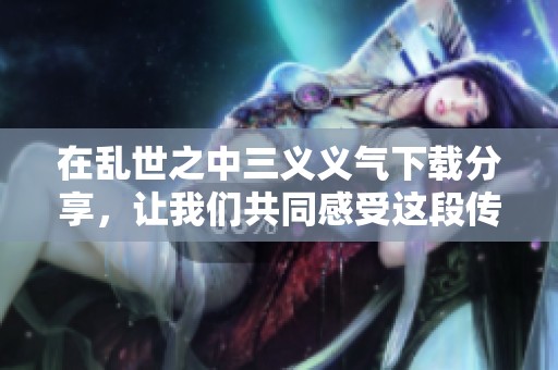 在乱世之中三义义气下载分享，让我们共同感受这段传奇故事