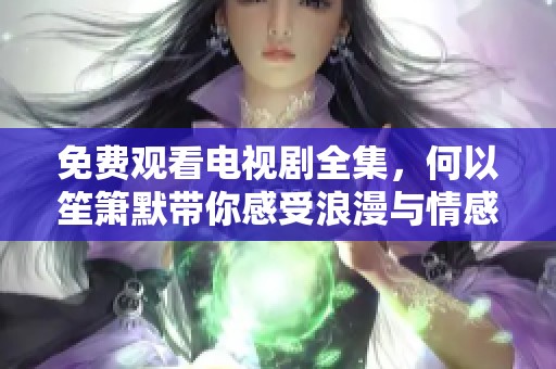 免费观看电视剧全集，何以笙箫默带你感受浪漫与情感交织的故事
