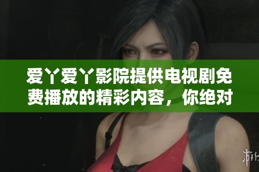 爱丫爱丫影院提供电视剧免费播放的精彩内容，你绝对不容错过！
