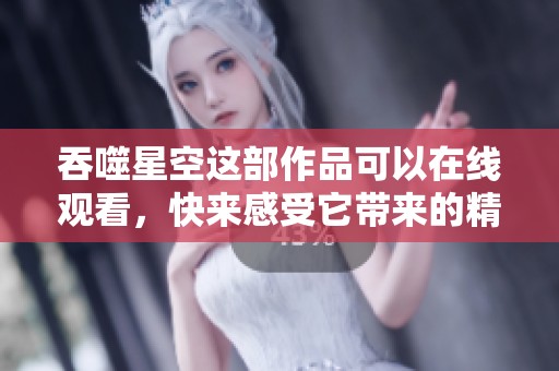 吞噬星空这部作品可以在线观看，快来感受它带来的精彩吧！