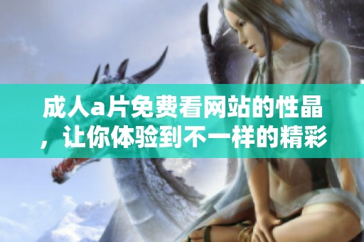 ****免费看网站的性晶，让你体验到不一样的精彩与乐趣