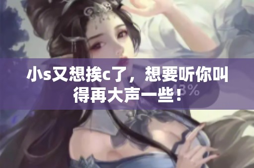 小s又想挨c了，想要听你叫得再大声一些！