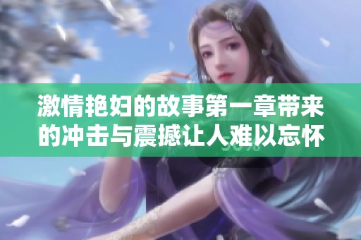 激情艳妇的故事第一章带来的冲击与震撼让人难以忘怀