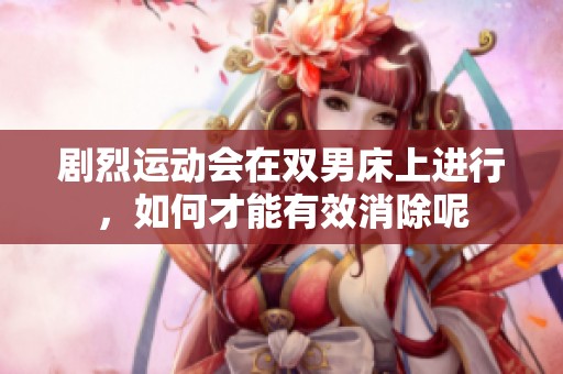 剧烈运动会在双男床上进行，如何才能有效消除呢