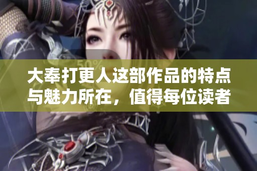 大奉打更人这部作品的特点与魅力所在，值得每位读者深思与品味