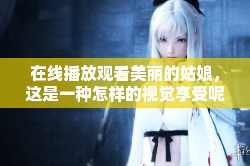 在线播放观看美丽的姑娘，这是一种怎样的视觉享受呢