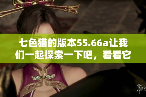 七色猫的版本55.66a让我们一起探索一下吧，看看它有哪些精彩内容！