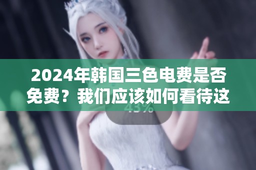 2024年韩国三色电费是否免费？我们应该如何看待这个问题呢