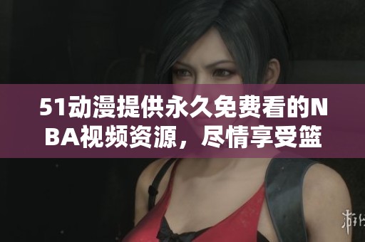 51动漫提供永久免费看的NBA视频资源，尽情享受篮球盛宴！