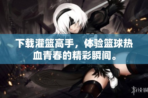 下载灌篮高手，体验篮球热血青春的精彩瞬间。