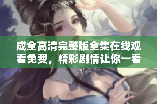 成全高清完整版全集在线观看免费，精彩剧情让你一看就停不下来