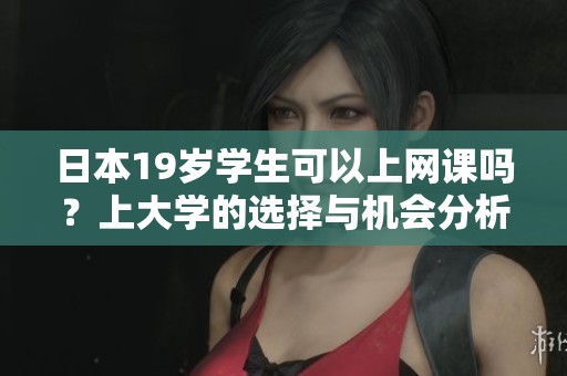 日本19岁学生可以上网课吗？上大学的选择与机会分析