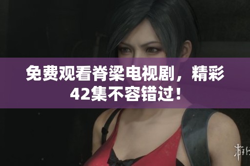 免费观看脊梁电视剧，精彩42集不容错过！