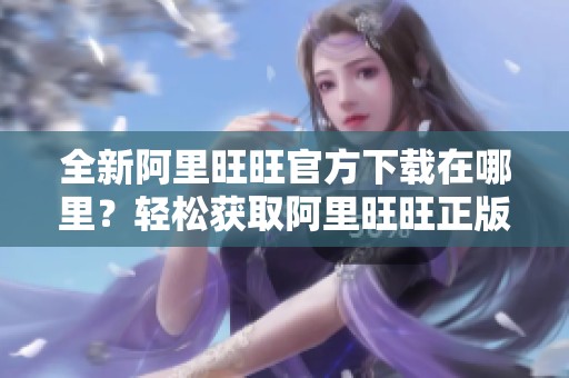 全新阿里旺旺官方下载在哪里？轻松获取阿里旺旺正版客户端的最佳途径