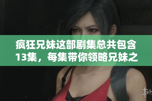 疯狂兄妹这部剧集总共包含13集，每集带你领略兄妹之间的奇妙故事
