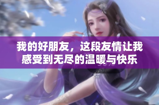 我的好朋友，这段友情让我感受到无尽的温暖与快乐