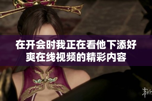 在开会时我正在看他下添好爽在线视频的精彩内容