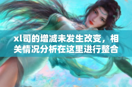xl司的增减未发生改变，相关情况分析在这里进行整合。