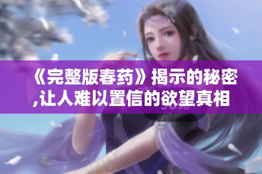 《完整版春药》揭示的秘密,让人难以置信的欲望真相