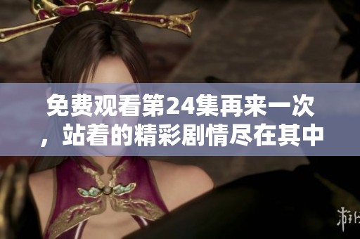 免费观看第24集再来一次，站着的精彩剧情尽在其中