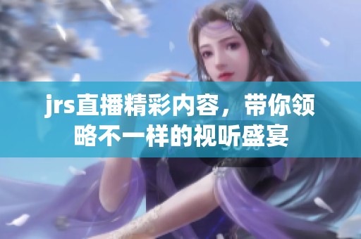 jrs直播精彩内容，带你领略不一样的视听盛宴