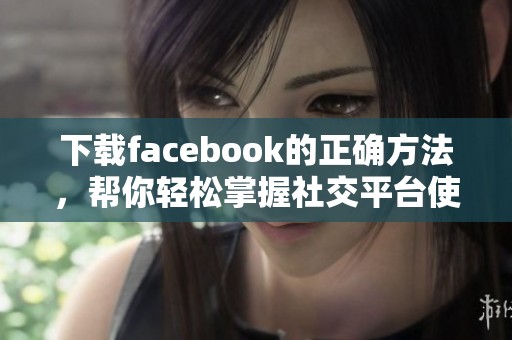 下载facebook的正确方法，帮你轻松掌握社交平台使用技巧