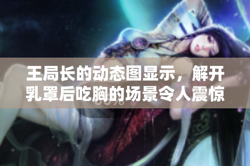 王局长的动态图显示，解开乳罩后吃胸的场景令人震惊