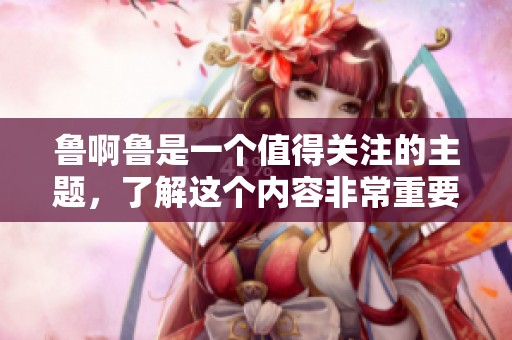 鲁啊鲁是一个值得关注的主题，了解这个内容非常重要。