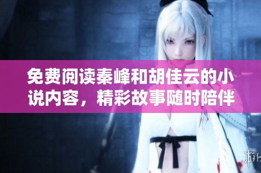免费阅读秦峰和胡佳云的小说内容，精彩故事随时陪伴你！