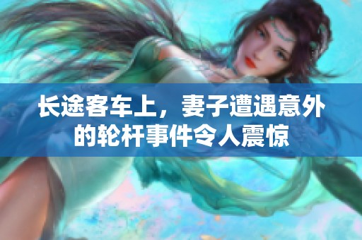 长途客车上，妻子遭遇意外的轮杆事件令人震惊