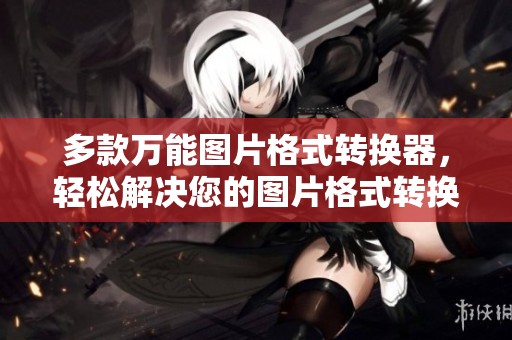 多款万能图片格式转换器，轻松解决您的图片格式转换问题