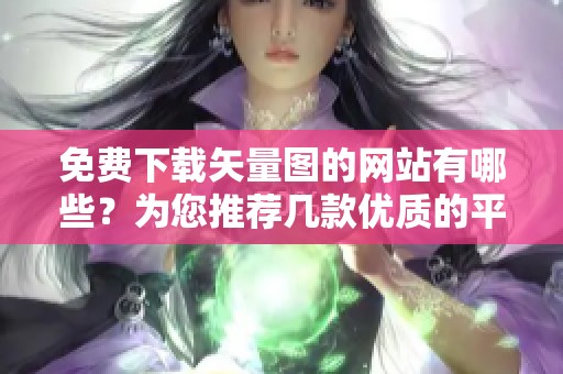 免费下载矢量图的网站有哪些？为您推荐几款优质的平台选择