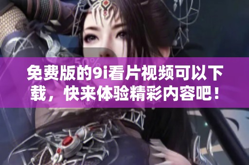 免费版的9i看片视频可以下载，快来体验精彩内容吧！