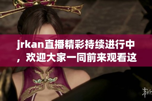 jrkan直播精彩持续进行中，欢迎大家一同前来观看这一绝佳盛事！