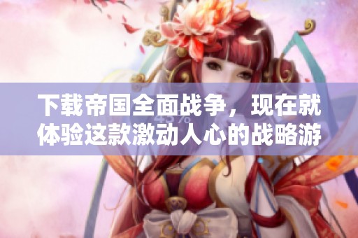 下载帝国全面战争，现在就体验这款激动人心的战略游戏吧