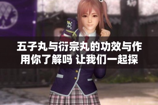 五子丸与衍宗丸的功效与作用你了解吗 让我们一起探索它们的独特之处