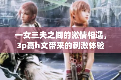一女三夫之间的激情相遇，3p高h文带来的刺激体验